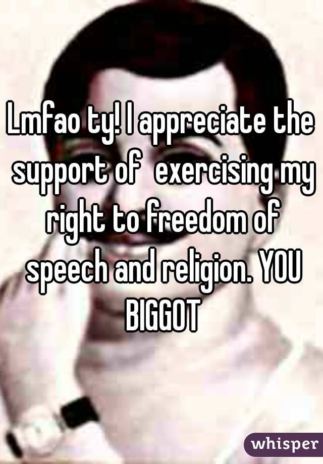 Lmfao ty! I appreciate the support of  exercising my right to freedom of speech and religion. YOU BIGGOT