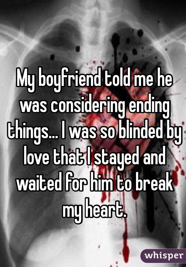 My boyfriend told me he was considering ending things... I was so blinded by love that I stayed and waited for him to break my heart. 