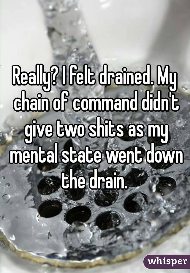 Really? I felt drained. My chain of command didn't give two shits as my mental state went down the drain. 