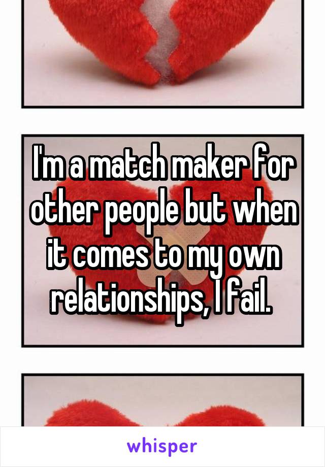 I'm a match maker for other people but when it comes to my own relationships, I fail. 