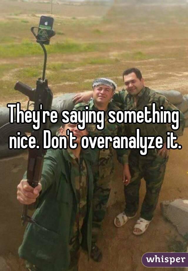 They're saying something nice. Don't overanalyze it.