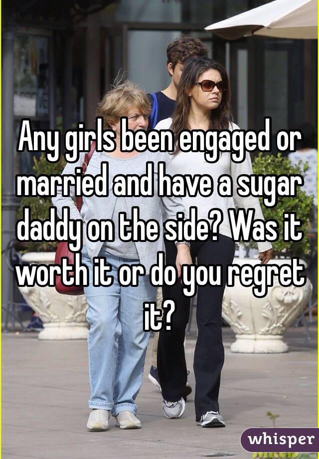 Any girls been engaged or married and have a sugar daddy on the side? Was it worth it or do you regret it?