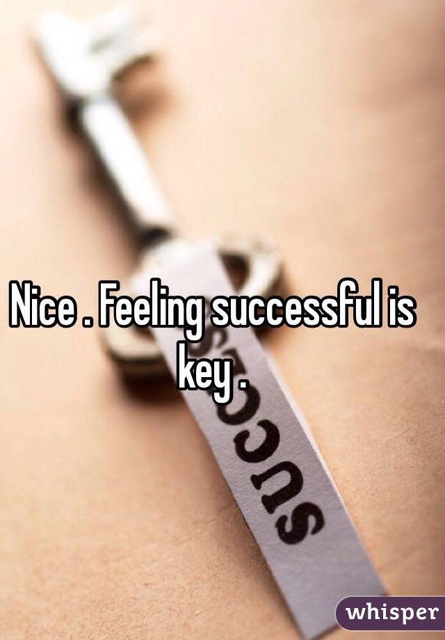 Nice . Feeling successful is key . 