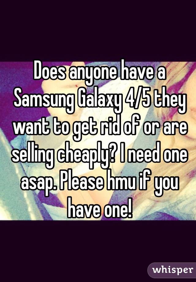 Does anyone have a Samsung Galaxy 4/5 they want to get rid of or are selling cheaply? I need one asap. Please hmu if you have one! 