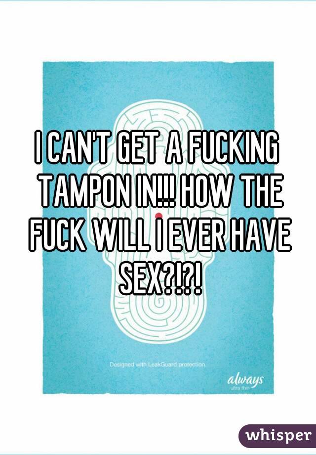 I CAN'T GET A FUCKING TAMPON IN!!! HOW THE FUCK WILL I EVER HAVE SEX?!?!