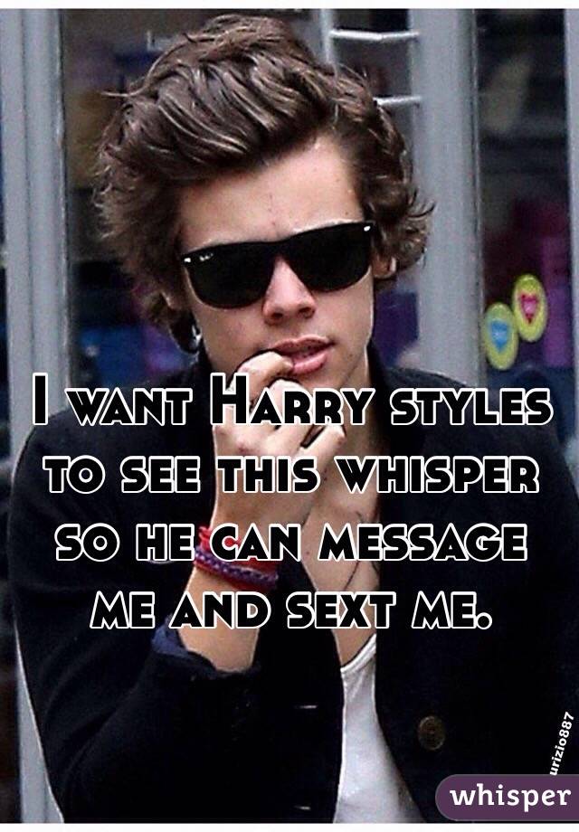 I want Harry styles to see this whisper so he can message me and sext me. 