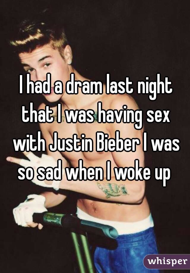  I had a dram last night that I was having sex with Justin Bieber I was so sad when I woke up 