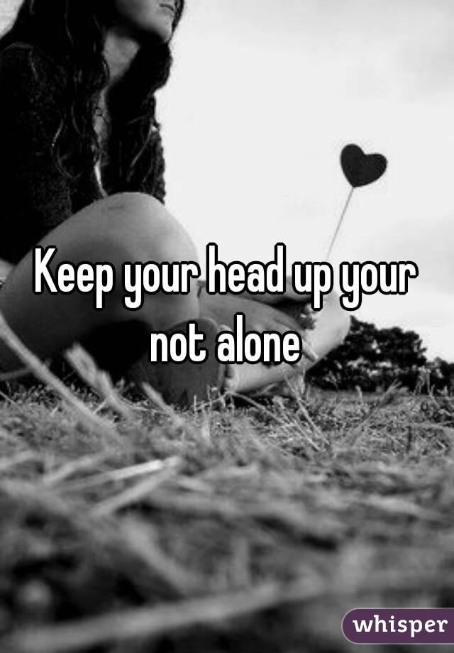 Keep your head up your not alone 