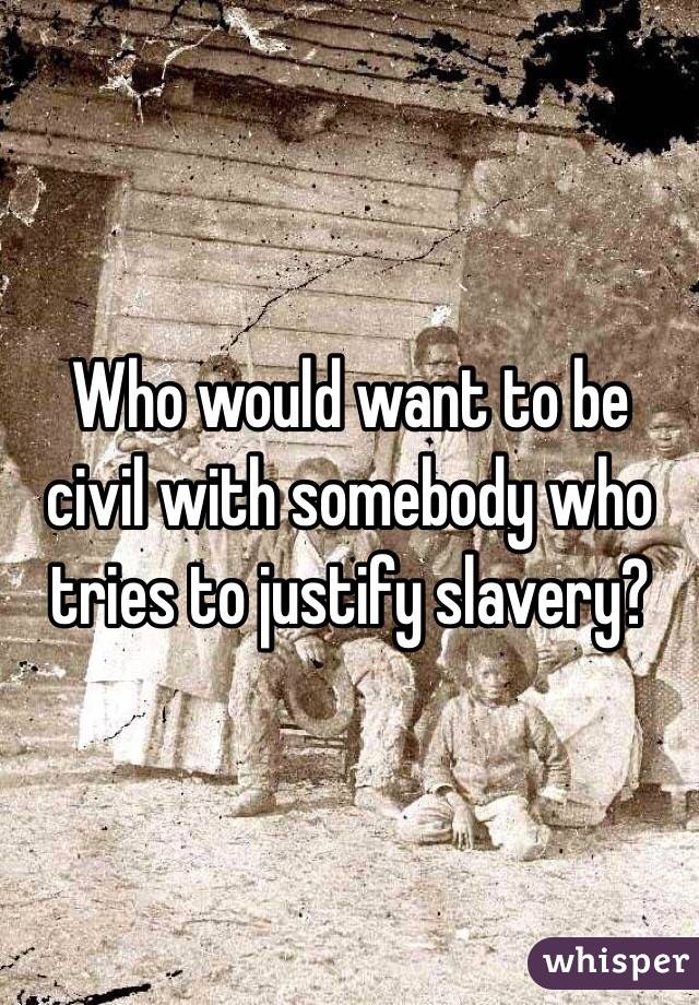 Who would want to be civil with somebody who tries to justify slavery?