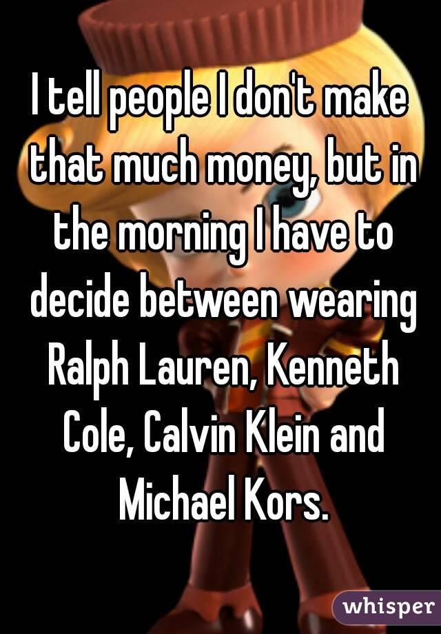 I tell people I don't make that much money, but in the morning I have to decide between wearing Ralph Lauren, Kenneth Cole, Calvin Klein and Michael Kors.