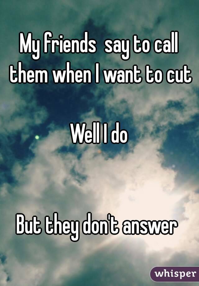 My friends  say to call them when I want to cut

Well I do


But they don't answer 