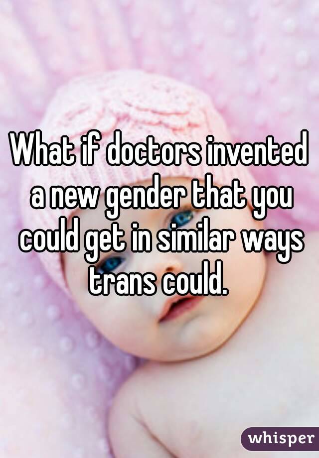 What if doctors invented a new gender that you could get in similar ways trans could. 