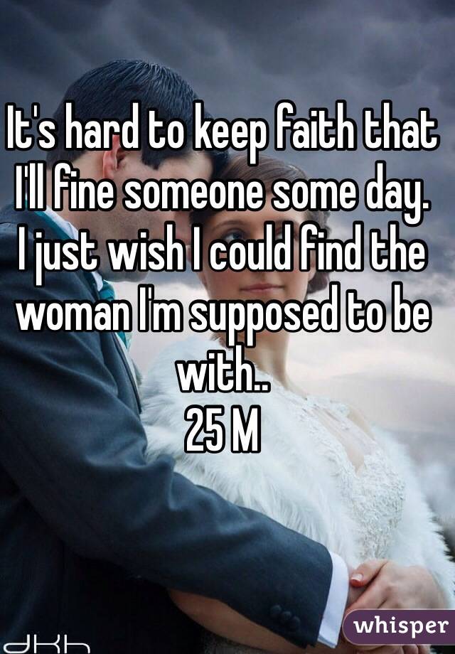 It's hard to keep faith that I'll fine someone some day.
I just wish I could find the woman I'm supposed to be with..
25 M