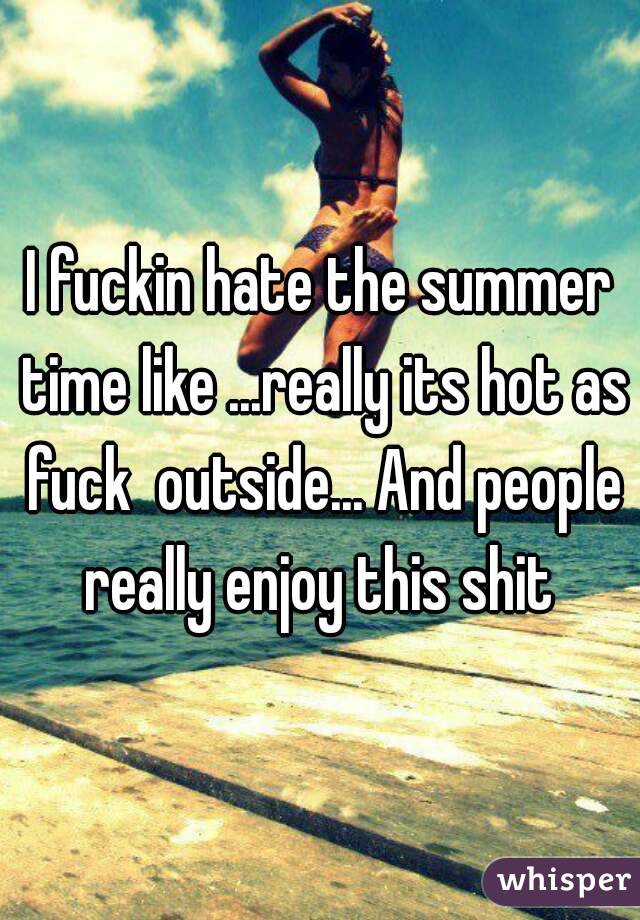 I fuckin hate the summer time like ...really its hot as fuck  outside... And people really enjoy this shit 