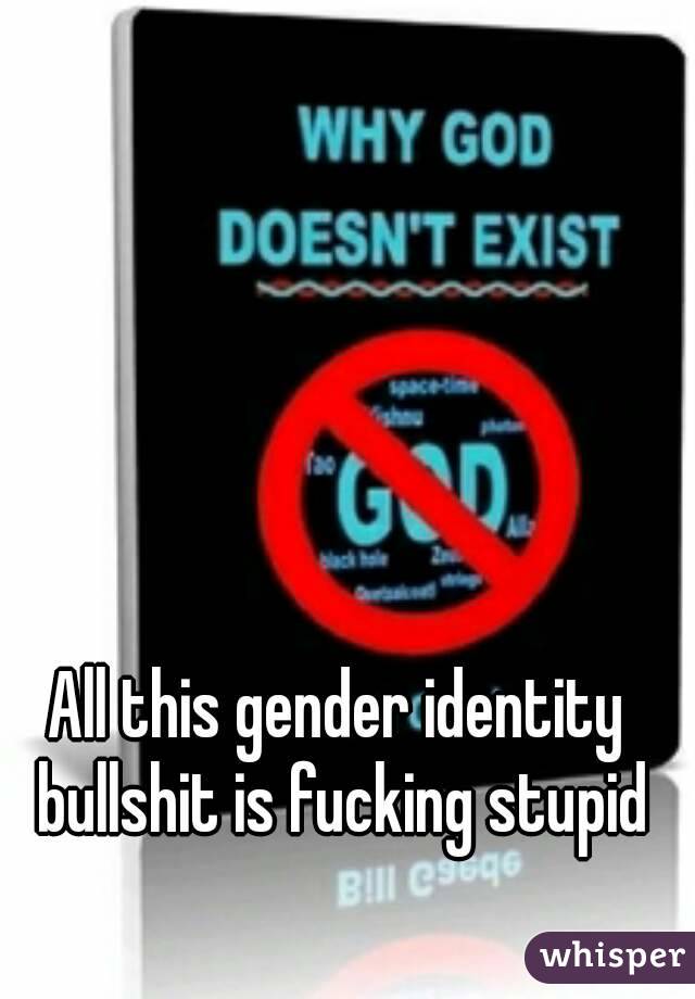 All this gender identity bullshit is fucking stupid