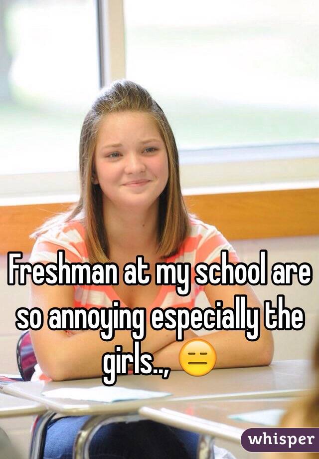Freshman at my school are so annoying especially the girls.., 😑
