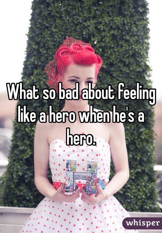 What so bad about feeling like a hero when he's a hero.
