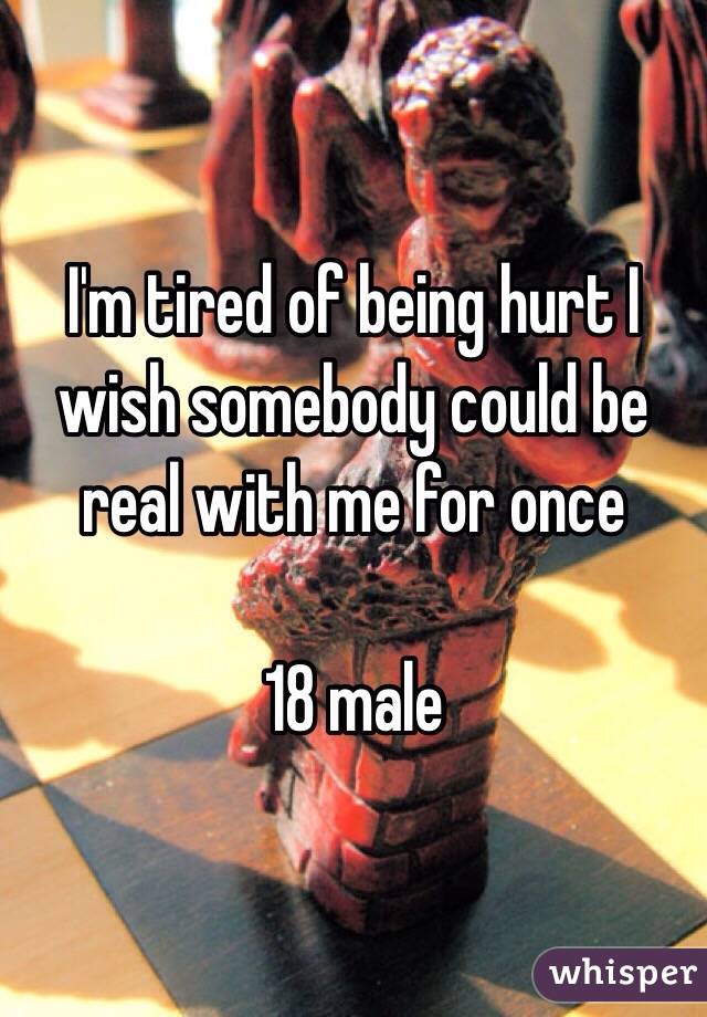 I'm tired of being hurt I wish somebody could be real with me for once

18 male