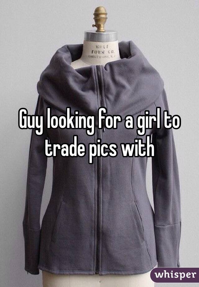 Guy looking for a girl to trade pics with
