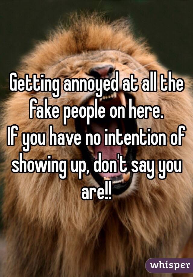Getting annoyed at all the fake people on here. 
If you have no intention of showing up, don't say you are!!