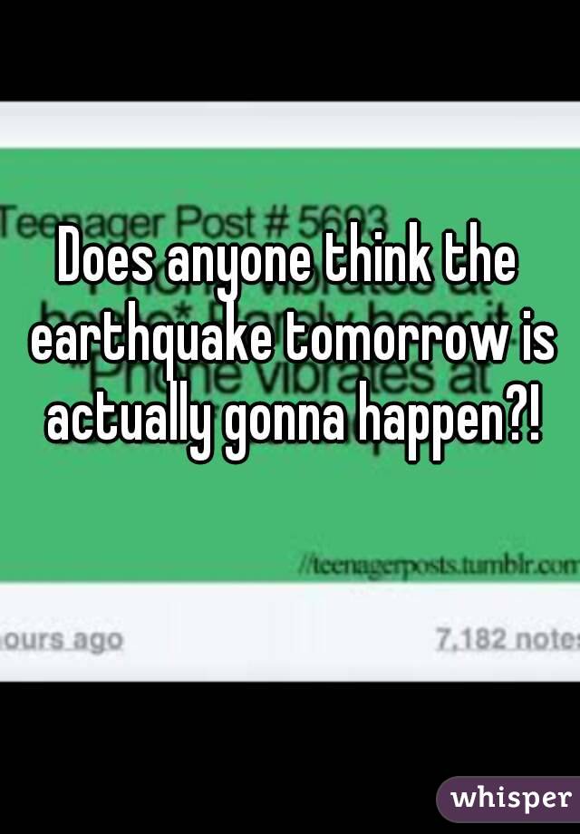 Does anyone think the earthquake tomorrow is actually gonna happen?!