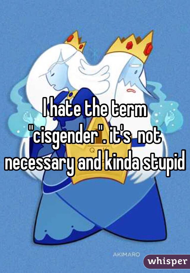 I hate the term "cisgender". it's  not necessary and kinda stupid 