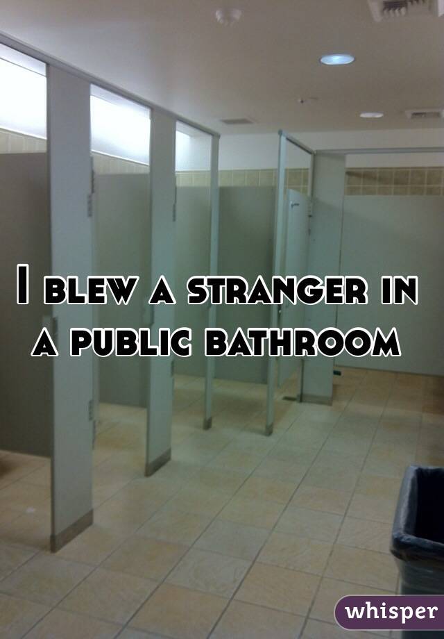 I blew a stranger in a public bathroom