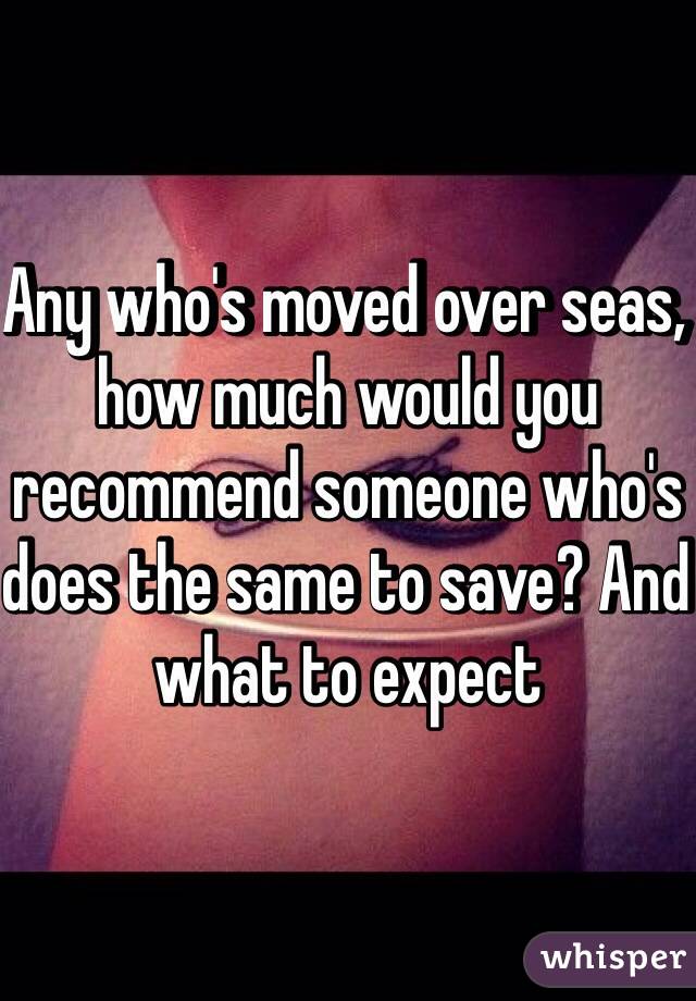 Any who's moved over seas, how much would you recommend someone who's does the same to save? And what to expect 