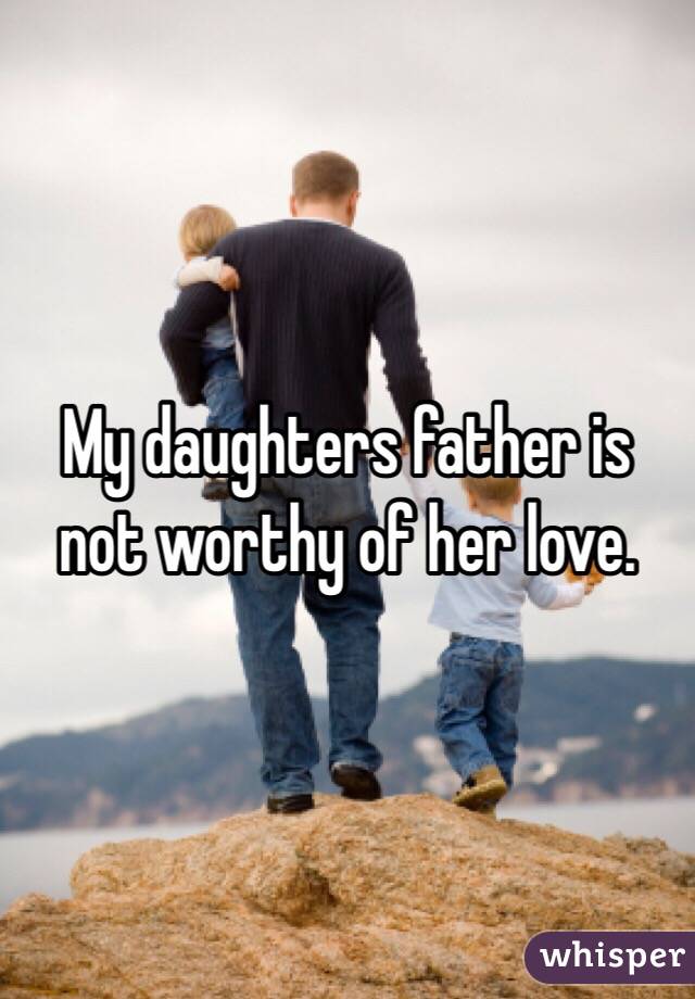 My daughters father is not worthy of her love. 