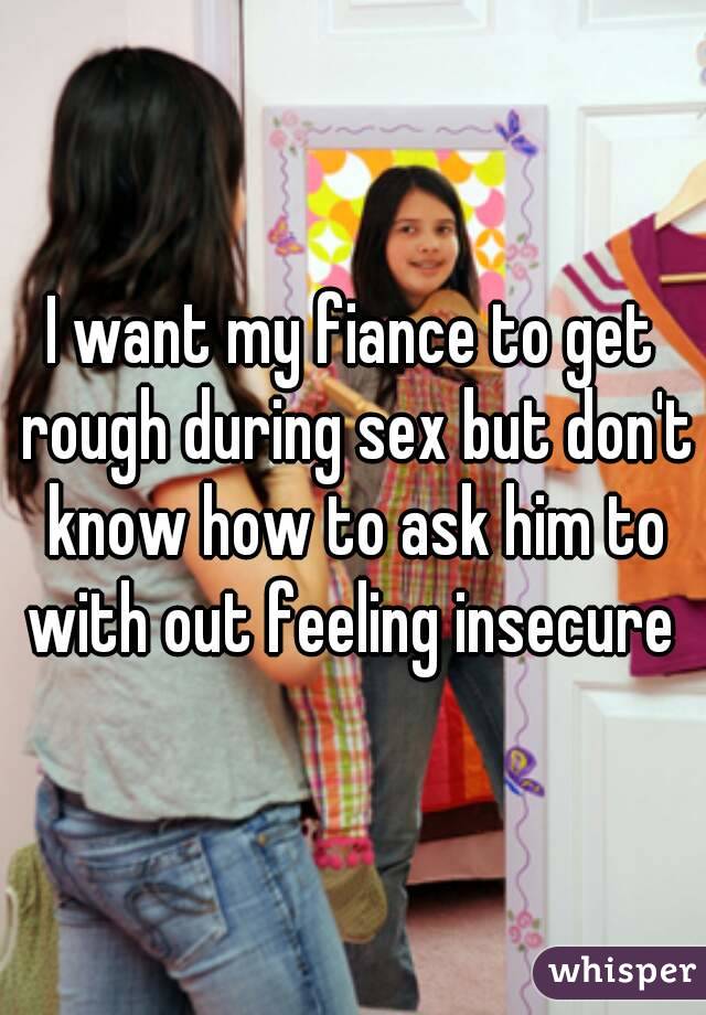 I want my fiance to get rough during sex but don't know how to ask him to with out feeling insecure 