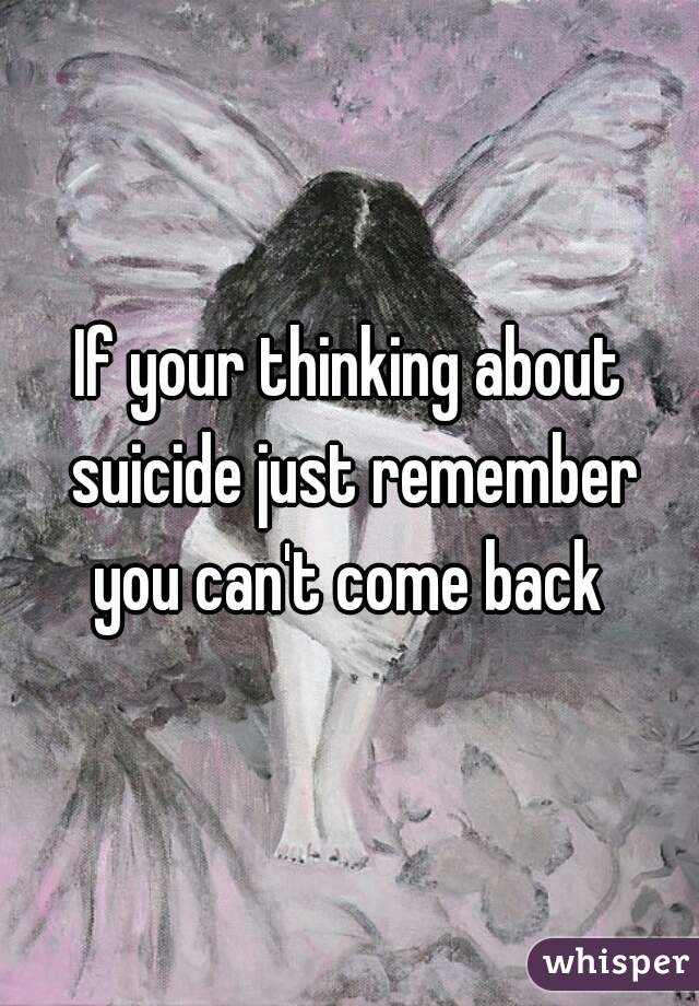 If your thinking about suicide just remember you can't come back 