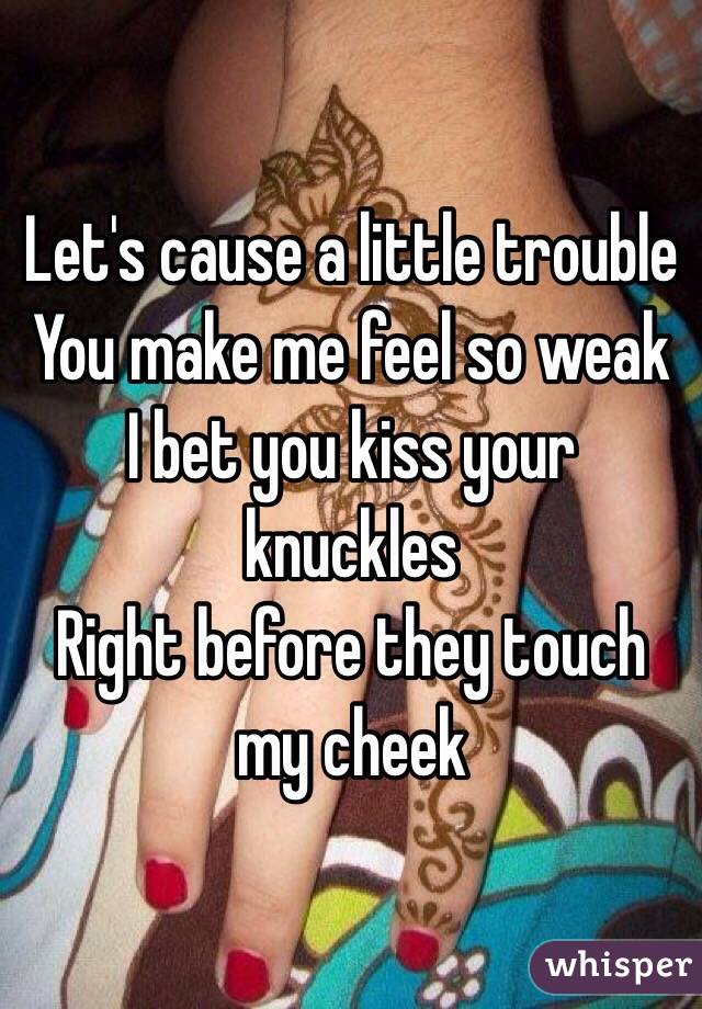Let's cause a little trouble 
You make me feel so weak
I bet you kiss your knuckles
Right before they touch my cheek