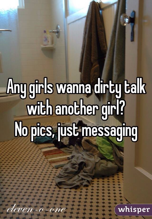 Any girls wanna dirty talk with another girl?
 No pics, just messaging