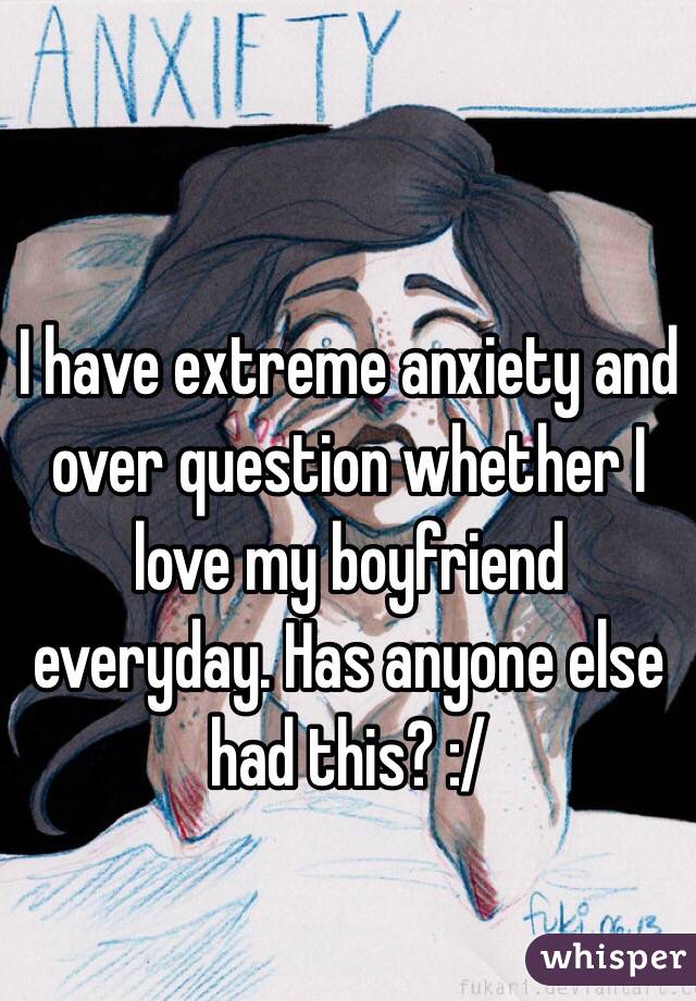 I have extreme anxiety and over question whether I love my boyfriend everyday. Has anyone else had this? :/