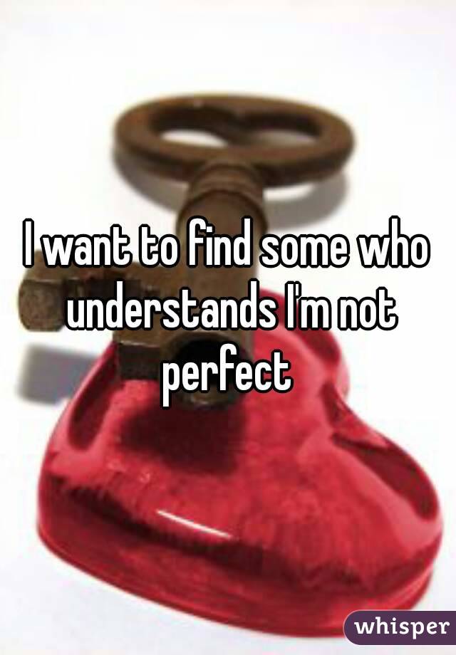 I want to find some who understands I'm not perfect 