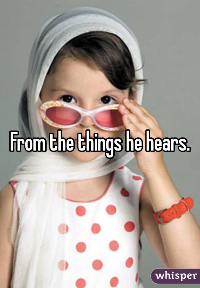From the things he hears. 