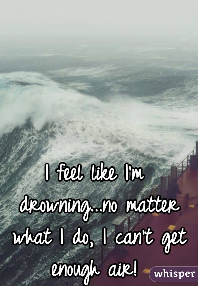 I feel like I'm drowning...no matter what I do, I can't get enough air! 