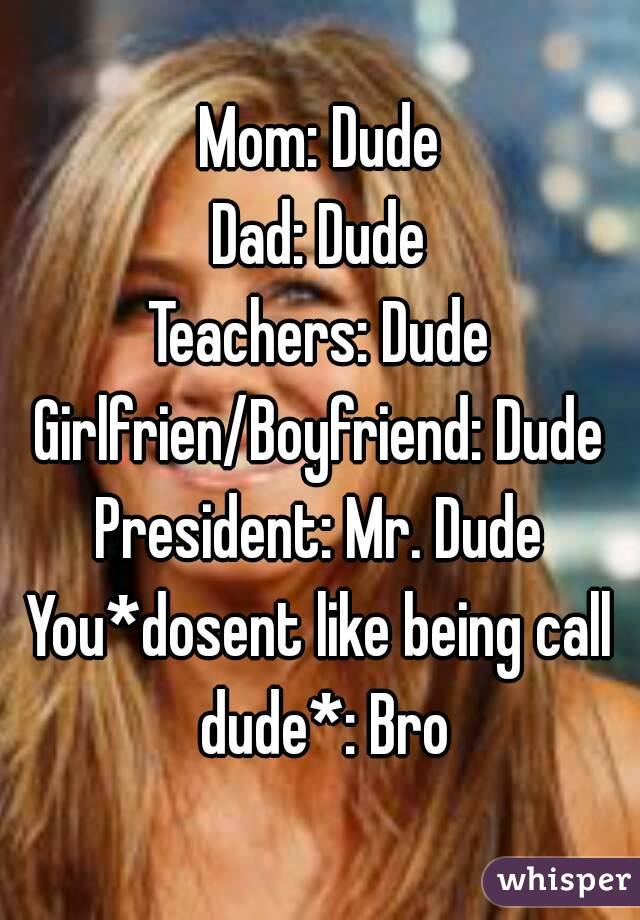 Mom: Dude
Dad: Dude
Teachers: Dude
Girlfrien/Boyfriend: Dude
President: Mr. Dude
You*dosent like being call dude*: Bro
