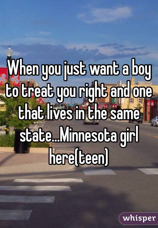 When you just want a boy to treat you right and one that lives in the same state...Minnesota girl here(teen)