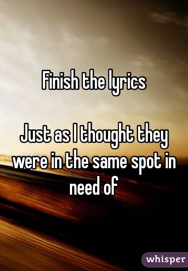 Finish the lyrics

Just as I thought they were in the same spot in need of