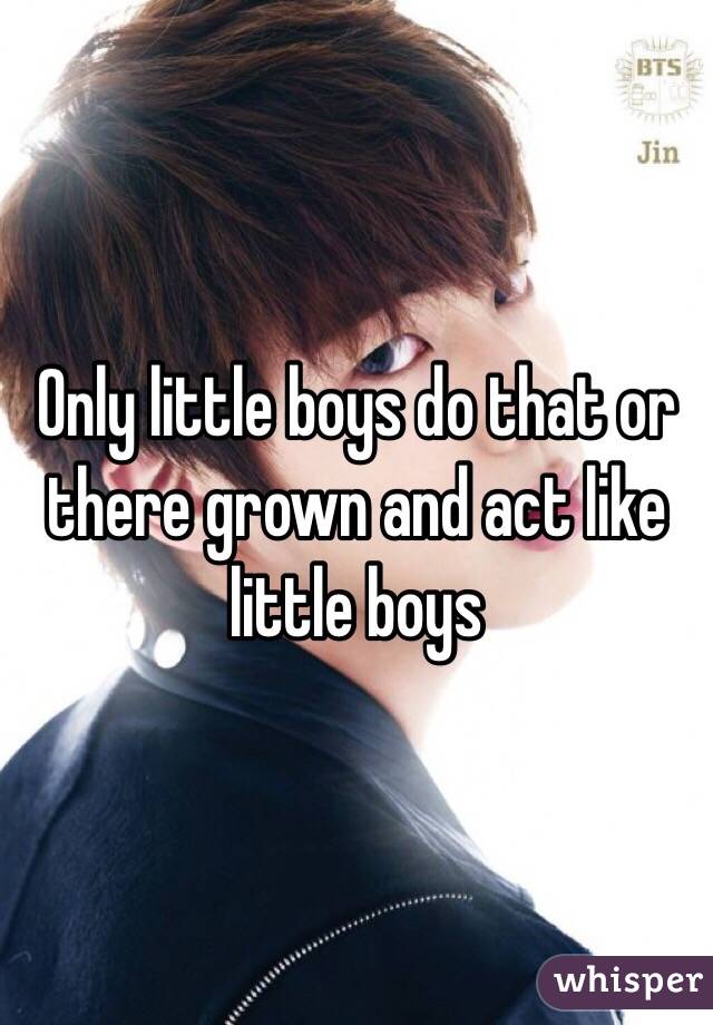 Only little boys do that or there grown and act like little boys
