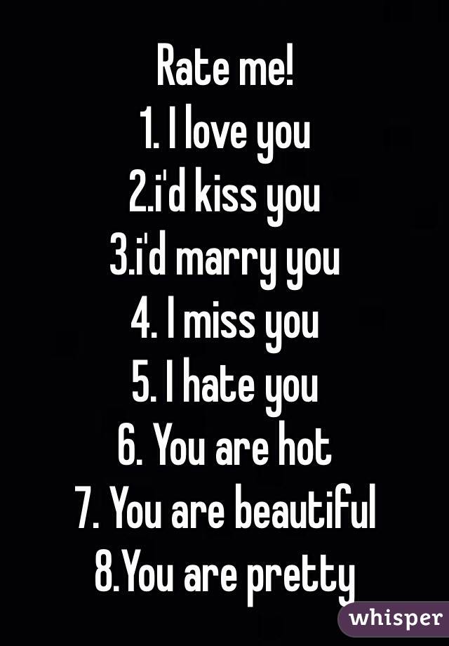 Rate me!
1. I love you
2.i'd kiss you 
3.i'd marry you
4. I miss you 
5. I hate you
6. You are hot 
7. You are beautiful 
8.You are pretty