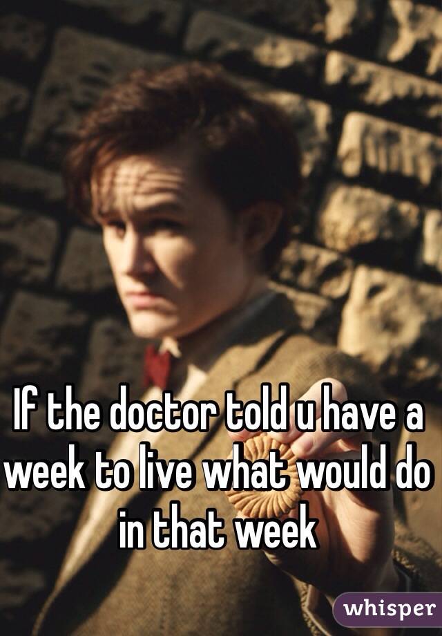If the doctor told u have a week to live what would do in that week