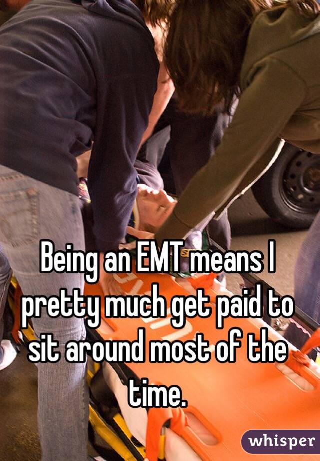 Being an EMT means I pretty much get paid to sit around most of the time.