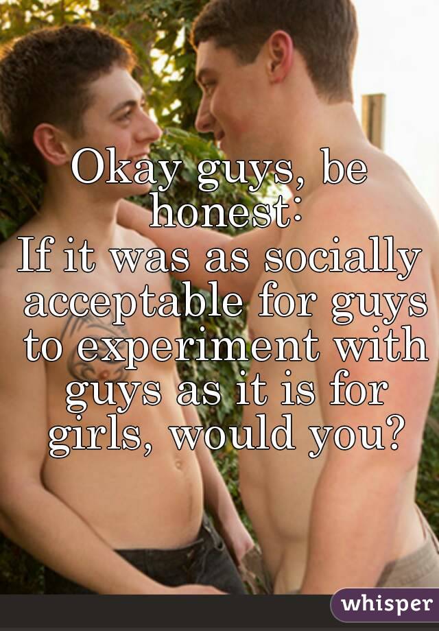 Okay guys, be honest:
If it was as socially acceptable for guys to experiment with guys as it is for girls, would you?