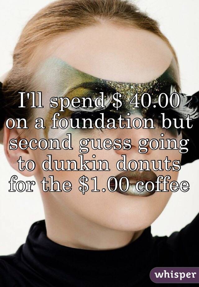 I'll spend $ 40.00 on a foundation but second guess going to dunkin donuts for the $1.00 coffee 