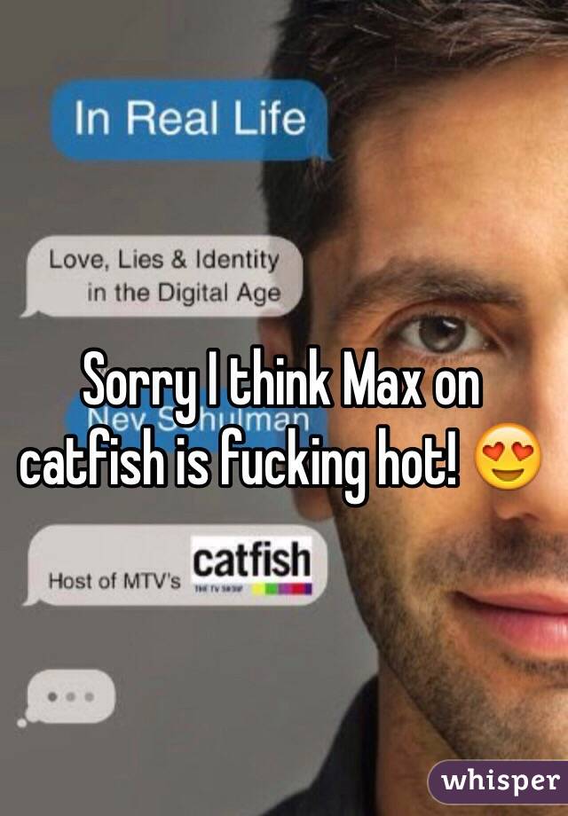 Sorry I think Max on catfish is fucking hot! 😍