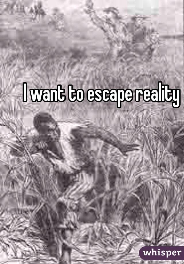 I want to escape reality