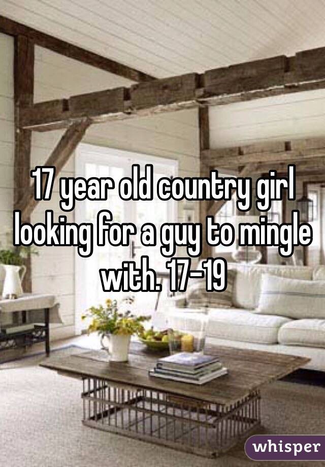 17 year old country girl looking for a guy to mingle with. 17-19