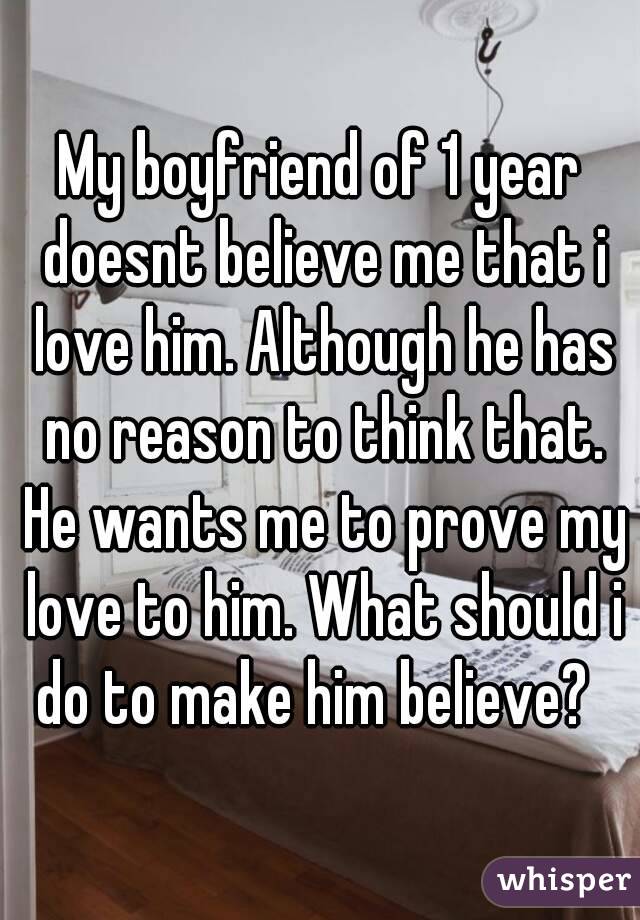 My boyfriend of 1 year doesnt believe me that i love him. Although he has no reason to think that. He wants me to prove my love to him. What should i do to make him believe?  